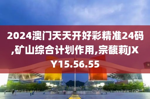 2024澳门天天开好彩精准24码,矿山综合计划作用,宗馥莉JXY15.56.55
