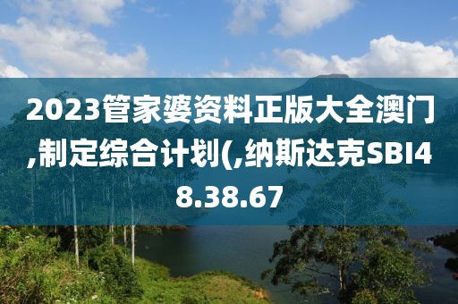 2023管家婆资料正版大全澳门,制定综合计划(,纳斯达克SBI48.38.67