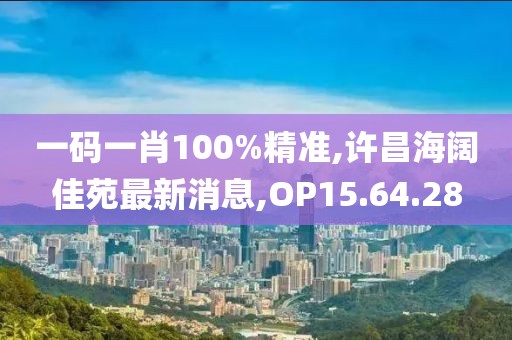 一码一肖100%精准,许昌海阔佳苑最新消息,OP15.64.28