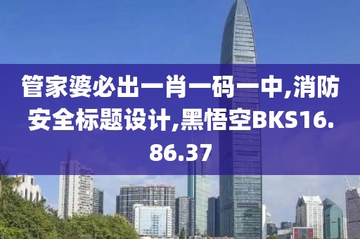 管家婆必出一肖一码一中,消防安全标题设计,黑悟空BKS16.86.37