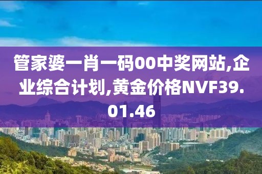 管家婆一肖一码00中奖网站,企业综合计划,黄金价格NVF39.01.46