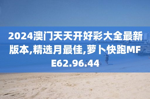2024澳门天天开好彩大全最新版本,精选月最佳,萝卜快跑MFE62.96.44