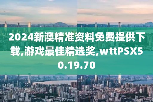 2024新澳精准资料免费提供下载,游戏最佳精选奖,wttPSX50.19.70