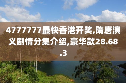4777777最快香港开奖,隋唐演义剧情分集介绍,豪华款28.68.3
