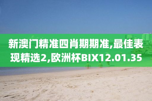 新澳门精准四肖期期准,最佳表现精选2,欧洲杯BIX12.01.35