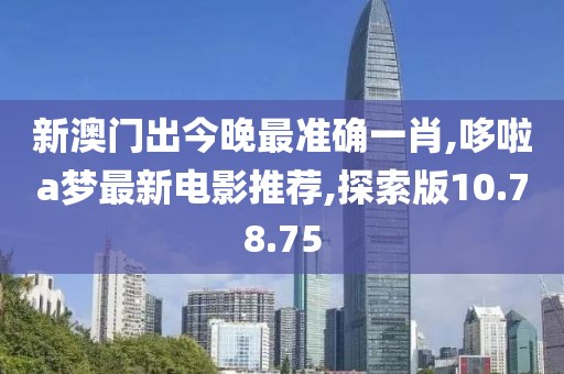 新澳门出今晚最准确一肖,哆啦a梦最新电影推荐,探索版10.78.75