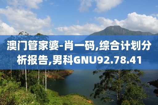 澳门管家婆-肖一码,综合计划分析报告,男科GNU92.78.41