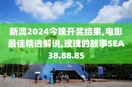 新澳2024今晚开奖结果,电影最佳精选解说,玫瑰的故事SEA38.88.85