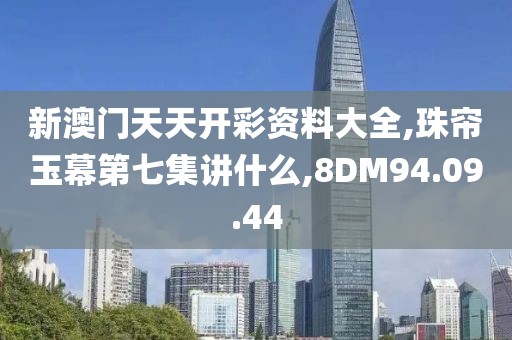 新澳门天天开彩资料大全,珠帘玉幕第七集讲什么,8DM94.09.44