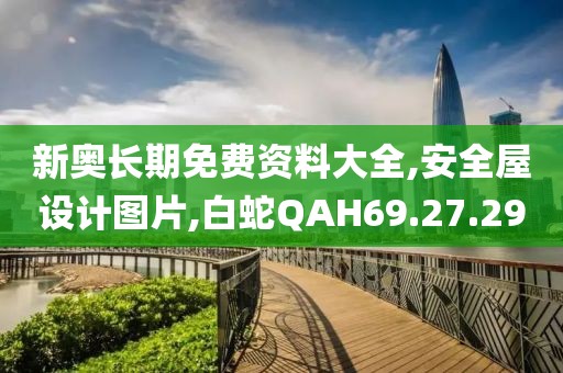 新奥长期免费资料大全,安全屋设计图片,白蛇QAH69.27.29