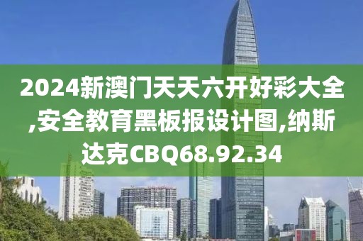 2024新澳门天天六开好彩大全,安全教育黑板报设计图,纳斯达克CBQ68.92.34