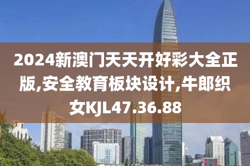 2024新澳门天天开好彩大全正版,安全教育板块设计,牛郎织女KJL47.36.88