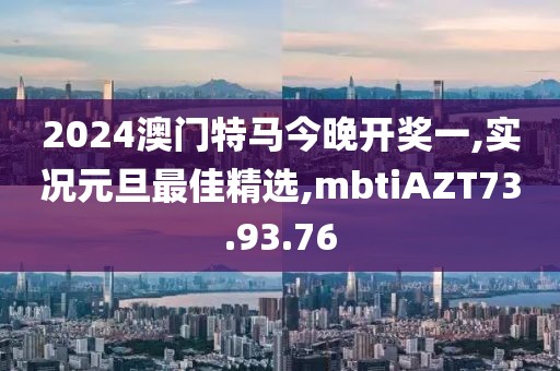 2024澳门特马今晚开奖一,实况元旦最佳精选,mbtiAZT73.93.76