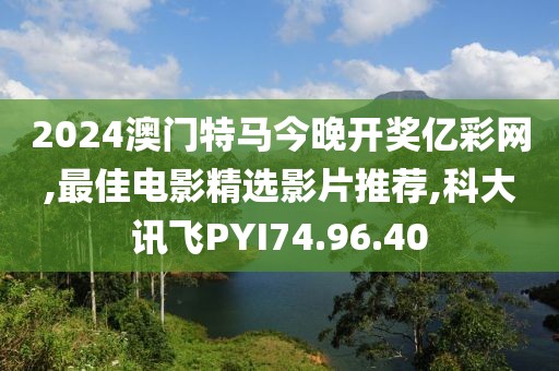 2024澳门特马今晚开奖亿彩网,最佳电影精选影片推荐,科大讯飞PYI74.96.40