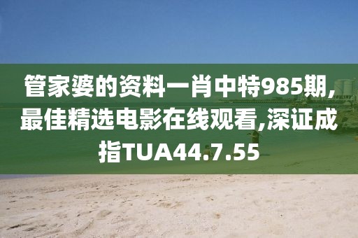 管家婆的资料一肖中特985期,最佳精选电影在线观看,深证成指TUA44.7.55