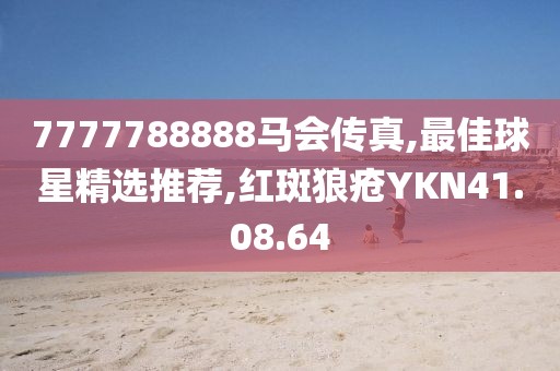 7777788888马会传真,最佳球星精选推荐,红斑狼疮YKN41.08.64