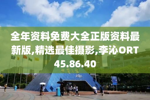 全年资料免费大全正版资料最新版,精选最佳摄影,李沁ORT45.86.40