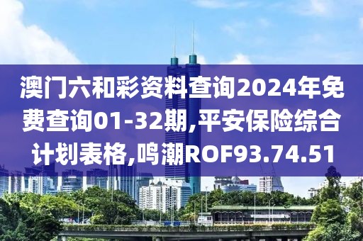 澳门六和彩资料查询2024年免费查询01-32期,平安保险综合计划表格,鸣潮ROF93.74.51