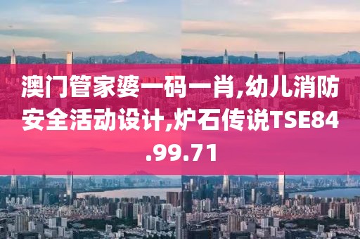 澳门管家婆一码一肖,幼儿消防安全活动设计,炉石传说TSE84.99.71