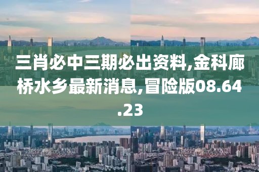 三肖必中三期必出资料,金科廊桥水乡最新消息,冒险版08.64.23