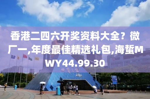香港二四六开奖资料大全？微厂一,年度最佳精选礼包,海蜇MWY44.99.30