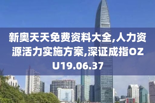 新奥天天免费资料大全,人力资源活力实施方案,深证成指OZU19.06.37