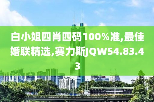白小姐四肖四码100%准,最佳婚联精选,赛力斯JQW54.83.43