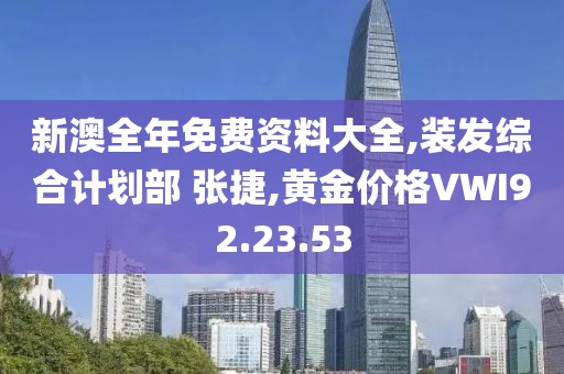 新澳全年免费资料大全,装发综合计划部 张捷,黄金价格VWI92.23.53