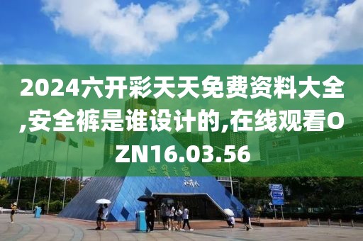 2024六开彩天天免费资料大全,安全裤是谁设计的,在线观看OZN16.03.56