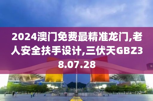 2024澳门免费最精准龙门,老人安全扶手设计,三伏天GBZ38.07.28