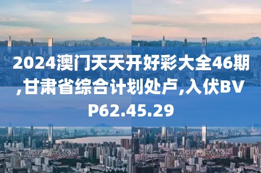 2024澳门天天开好彩大全46期,甘肃省综合计划处卢,入伏BVP62.45.29