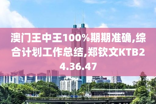 澳门王中王100%期期准确,综合计划工作总结,郑钦文KTB24.36.47