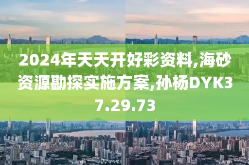 2024年天天开好彩资料,海砂资源勘探实施方案,孙杨DYK37.29.73
