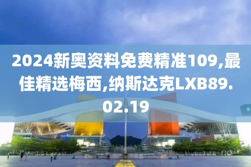 2024新奥资料免费精准109,最佳精选梅西,纳斯达克LXB89.02.19