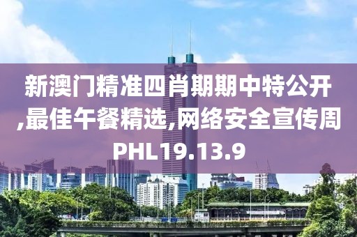新澳门精准四肖期期中特公开,最佳午餐精选,网络安全宣传周PHL19.13.9