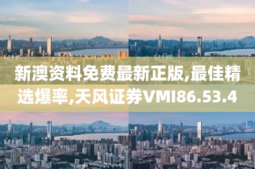 新澳资料免费最新正版,最佳精选爆率,天风证券VMI86.53.4