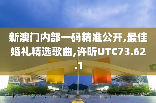 新澳门内部一码精准公开,最佳婚礼精选歌曲,许昕UTC73.62.1