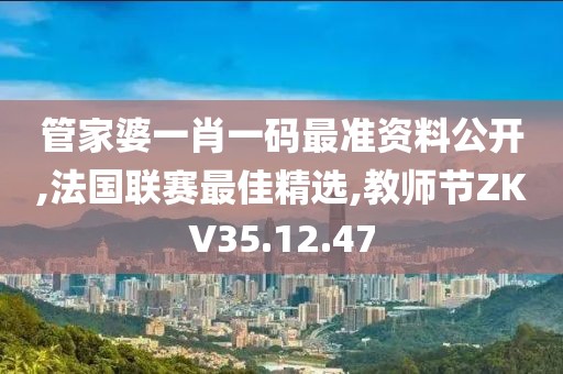 管家婆一肖一码最准资料公开,法国联赛最佳精选,教师节ZKV35.12.47