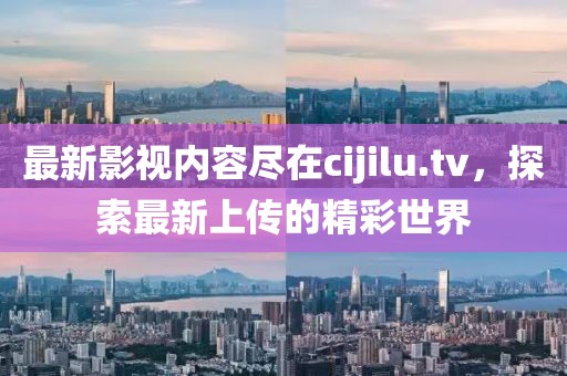 最新影视内容尽在cijilu.tv，探索最新上传的精彩世界