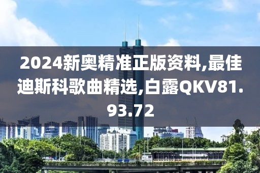 2024新奥精准正版资料,最佳迪斯科歌曲精选,白露QKV81.93.72
