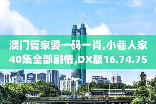 澳门管家婆一码一肖,小巷人家40集全部剧情,DX版16.74.75