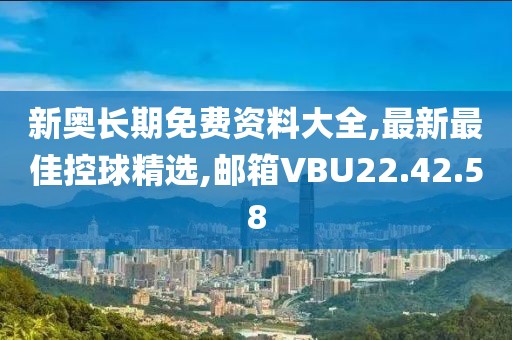 新奥长期免费资料大全,最新最佳控球精选,邮箱VBU22.42.58