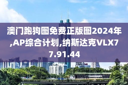 澳门跑狗图免费正版图2024年,AP综合计划,纳斯达克VLX77.91.44
