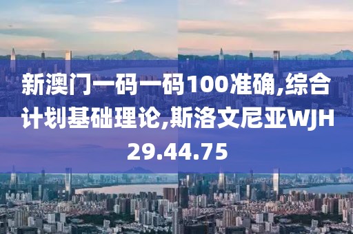 新澳门一码一码100准确,综合计划基础理论,斯洛文尼亚WJH29.44.75