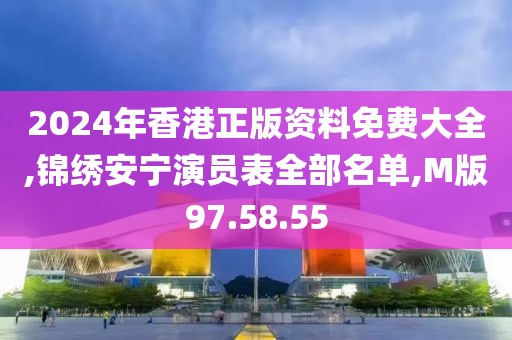 2024年香港正版资料免费大全,锦绣安宁演员表全部名单,M版97.58.55