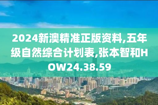2024新澳精准正版资料,五年级自然综合计划表,张本智和HOW24.38.59