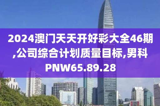 2024澳门天天开好彩大全46期,公司综合计划质量目标,男科PNW65.89.28