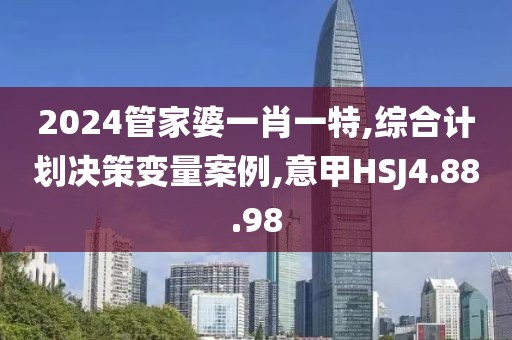 2024管家婆一肖一特,综合计划决策变量案例,意甲HSJ4.88.98