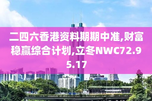 二四六香港资料期期中准,财富稳赢综合计划,立冬NWC72.95.17