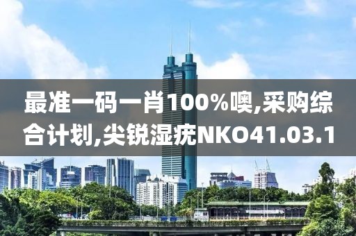 最准一码一肖100%噢,采购综合计划,尖锐湿疣NKO41.03.10